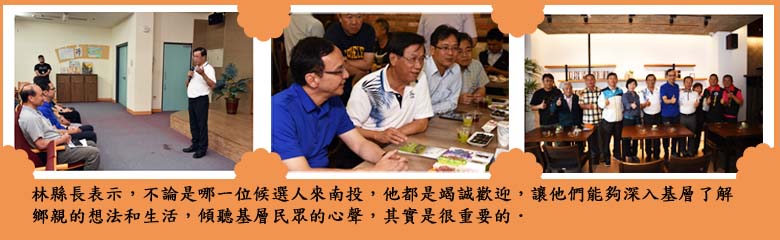 林縣長表示，不論是哪一位候選人來南投，他都是竭誠歡迎，讓他們能夠深入基層了解鄉親的想法和生活，傾聽基層民眾的心聲，其實是很重要的．
