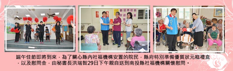 端午佳節即將到來，為了關心縣內社福機構安置的院民，縣府特別準備優質狀元糕禮盒，以及慰問金，由秘書長洪瑞智29日下午親自送到南投縣社福機構關懷慰問。