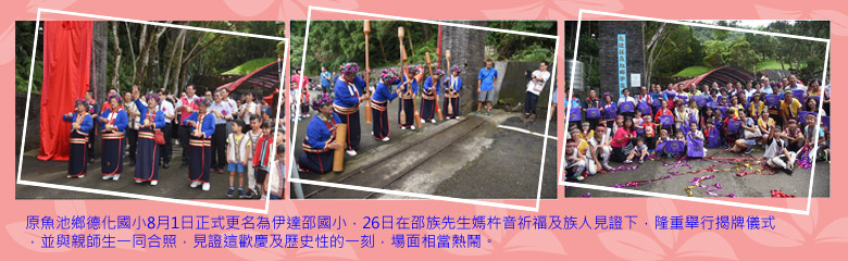原魚池鄉德化國小8月1日正式更名為伊達邵國小，26日在邵族先生媽杵音祈福及族人見證下，隆重舉行揭牌儀式，並與親師生一同合照，見證這歡慶及歷史性的一刻，場面相當熱鬧。