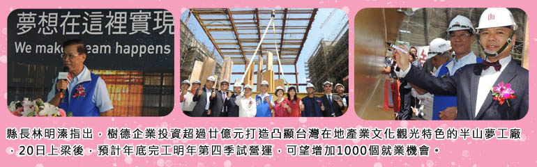 縣長林明溱指出，樹德企業投資超過廿億元打造凸顯台灣在地產業文化觀光特色的半山夢工廠，20日上梁後，預計年底完工明年第四季試營運，可望增加1000個就業機會。