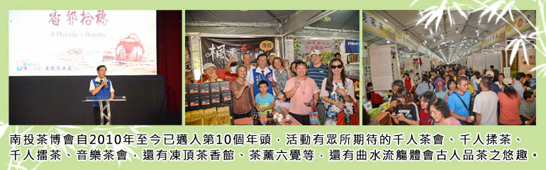 南投茶博會自2010年至今已邁入第10個年頭，活動有眾所期待的千人茶會、千人揉茶、千人擂茶、音樂茶會，還有凍頂茶香館、茶薰六覺等，還有曲水流觴體會古人品茶之悠趣。