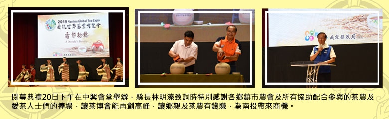 閉幕典禮20日下午在中興會堂舉辦，縣長林明溱致詞時特別感謝各鄉鎮市農會及所有協助配合參與的茶農及愛茶人士們的捧場，讓茶博會能再創高峰，讓鄉親及茶農有錢賺，為南投帶來商機。