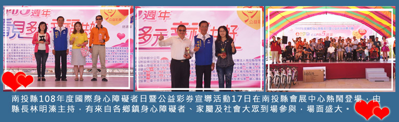 南投縣108年度國際身心障礙者日暨公益彩券宣導活動17日在南投縣會展中心熱鬧登場，由縣長林明溱主持，有來自各鄉鎮身心障礙者、家屬及社會大眾到場參與，場面盛大。