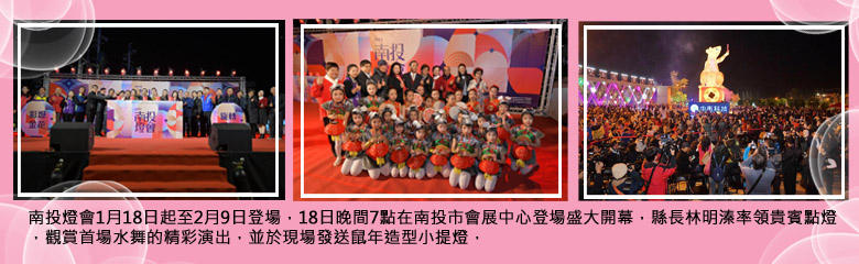 南投燈會1月18日起至2月9日登場，18日晚間7點在南投市會展中心登場盛大開幕，縣長林明溱率領貴賓點燈，觀賞首場水舞的精彩演出，並於現場發送鼠年造型小提燈．