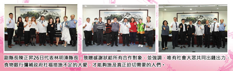 副縣長陳正昇26日代表林明溱縣長，致贈感謝狀給所有合作對象，並強調，唯有社會大眾共同出錢出力，食物銀行彌補政府社福措施不足的大愛，才能夠施及真正迫切需要的人們。