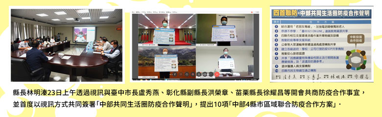 縣長林明溱23日上午透過視訊與臺中市長盧秀燕、彰化縣副縣長洪榮章、苗栗縣長徐耀昌等開會共商防疫合作事宜，並首度以視訊方式共同簽署「中部共同生活圈防疫合作聲明」