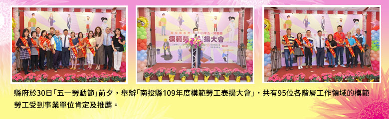 縣府於30日「五一勞動節」前夕，舉辦「南投縣109年度模範勞工表揚大會」，共有95位各階層工作領域的模範勞工受到事業單位肯定及推薦.