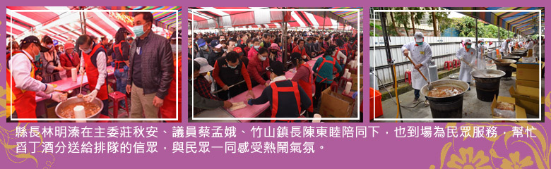 縣長林明溱在主委莊秋安、議員蔡孟娥、竹山鎮長陳東睦陪同下，也到場為民眾服務，幫忙舀丁酒分送給排隊的信眾，與民眾一同感受熱鬧氣氛。